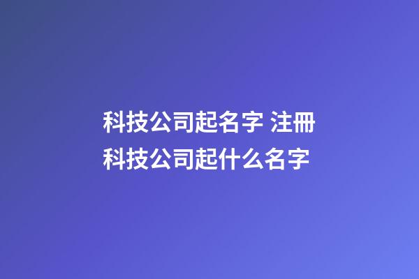 科技公司起名字 注冊科技公司起什么名字